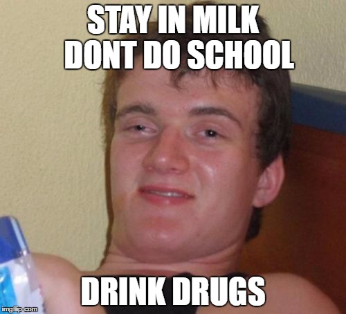 10 Guy | STAY IN MILK 
DONT DO SCHOOL; DRINK DRUGS | image tagged in memes,10 guy | made w/ Imgflip meme maker