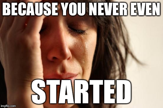 First World Problems Meme | BECAUSE YOU NEVER EVEN STARTED | image tagged in memes,first world problems | made w/ Imgflip meme maker