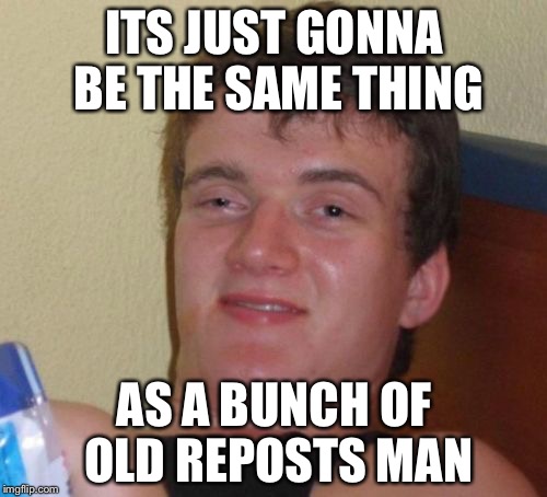 10 Guy Meme | ITS JUST GONNA BE THE SAME THING AS A BUNCH OF OLD REPOSTS MAN | image tagged in memes,10 guy | made w/ Imgflip meme maker