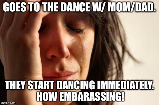 If this has happened to you before whether at a dance or home, welcome to my world, man. | GOES TO THE DANCE W/ MOM/DAD. THEY START DANCING IMMEDIATELY. HOW EMBARASSING! | image tagged in memes,first world problems | made w/ Imgflip meme maker