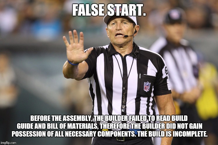 Ed Hochuli Fallacy Referee | FALSE START. BEFORE THE ASSEMBLY, THE BUILDER FAILED TO READ BUILD GUIDE AND BILL OF MATERIALS, THEREFORE THE BUILDER DID NOT GAIN POSSESSION OF ALL NECESSARY COMPONENTS. THE BUILD IS INCOMPLETE. | image tagged in ed hochuli fallacy referee | made w/ Imgflip meme maker