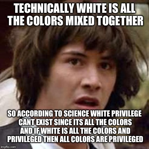 Conspiracy Keanu Meme | TECHNICALLY WHITE IS ALL THE COLORS MIXED TOGETHER SO ACCORDING TO SCIENCE WHITE PRIVILEGE CANT EXIST SINCE ITS ALL THE COLORS AND IF WHITE  | image tagged in memes,conspiracy keanu | made w/ Imgflip meme maker