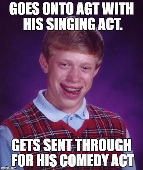 Bad Luck Brian | GOES ONTO AGT WITH HIS SINGING ACT. GETS SENT THROUGH FOR HIS COMEDY ACT | image tagged in memes,bad luck brian | made w/ Imgflip meme maker