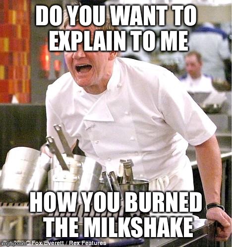 Chef Gordon Ramsay | DO YOU WANT TO EXPLAIN TO ME; HOW YOU BURNED THE MILKSHAKE | image tagged in memes,chef gordon ramsay | made w/ Imgflip meme maker