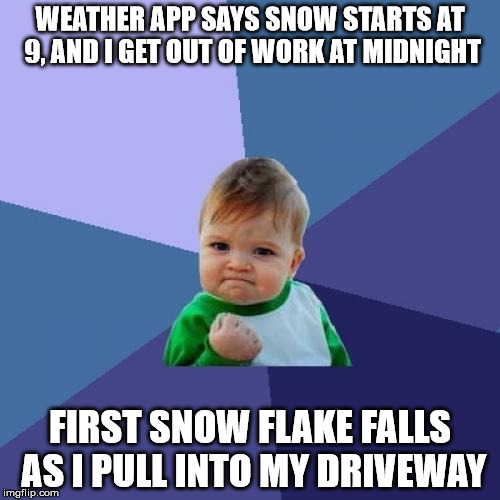 Success Kid Meme | WEATHER APP SAYS SNOW STARTS AT 9, AND I GET OUT OF WORK AT MIDNIGHT; FIRST SNOW FLAKE FALLS AS I PULL INTO MY DRIVEWAY | image tagged in memes,success kid | made w/ Imgflip meme maker