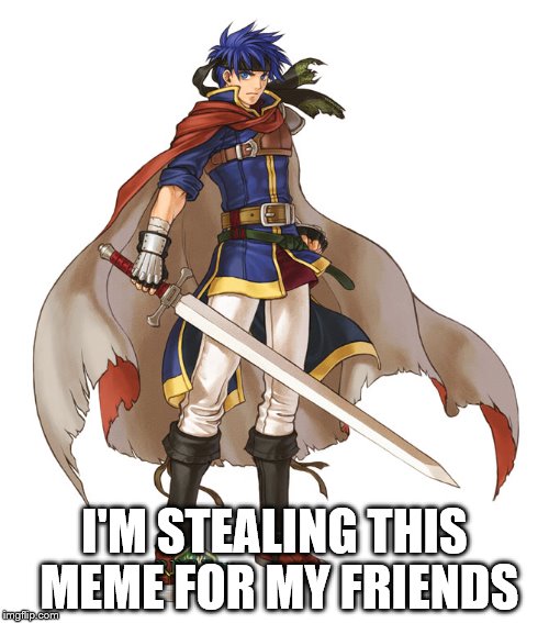 Fire Emblem Ike | I'M STEALING THIS MEME FOR MY FRIENDS | image tagged in fire emblem ike | made w/ Imgflip meme maker