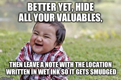 Evil Toddler Meme | BETTER YET, HIDE ALL YOUR VALUABLES, THEN LEAVE A NOTE WITH THE LOCATION WRITTEN IN WET INK SO IT GETS SMUDGED | image tagged in memes,evil toddler | made w/ Imgflip meme maker