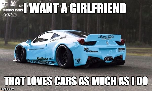Car meme | I WANT A GIRLFRIEND; THAT LOVES CARS AS MUCH AS I DO | image tagged in car meme | made w/ Imgflip meme maker