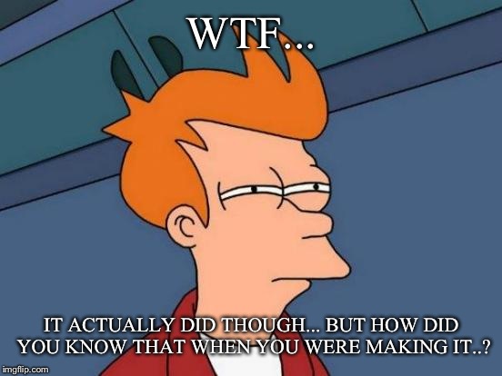 Futurama Fry Meme | WTF... IT ACTUALLY DID THOUGH... BUT HOW DID YOU KNOW THAT WHEN YOU WERE MAKING IT..? | image tagged in memes,futurama fry | made w/ Imgflip meme maker