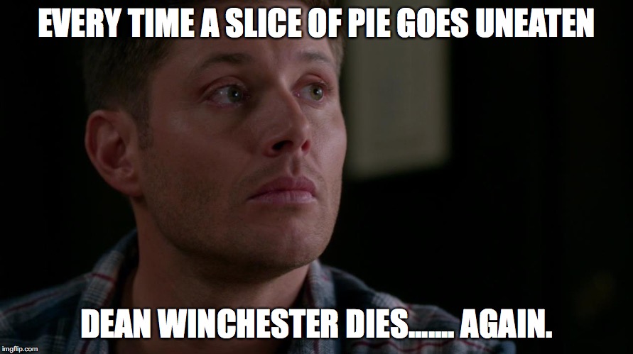 EVERY TIME A SLICE OF PIE GOES UNEATEN; DEAN WINCHESTER DIES....... AGAIN. | made w/ Imgflip meme maker