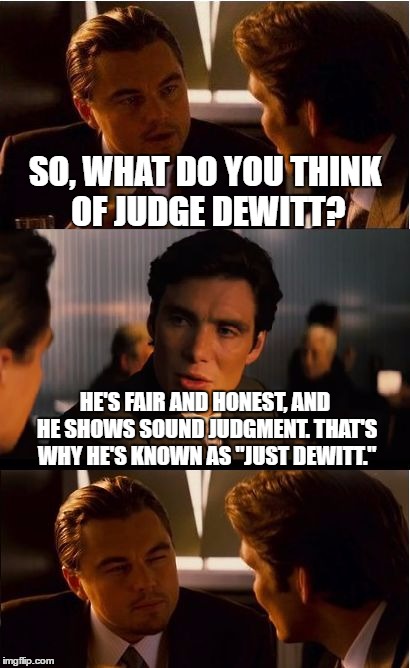 (Just do it.) | SO, WHAT DO YOU THINK OF JUDGE DEWITT? HE'S FAIR AND HONEST, AND HE SHOWS SOUND JUDGMENT. THAT'S WHY HE'S KNOWN AS "JUST DEWITT." | image tagged in memes,inception | made w/ Imgflip meme maker