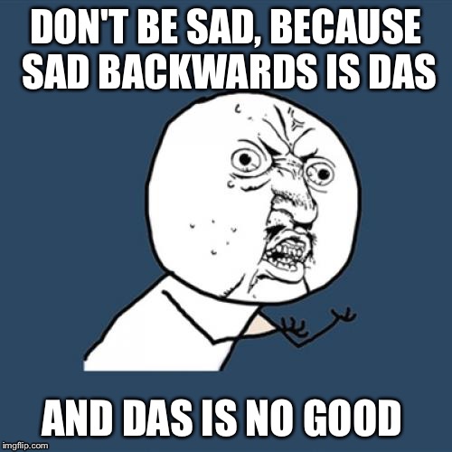 Y U No Meme | DON'T BE SAD, BECAUSE SAD BACKWARDS IS DAS; AND DAS IS NO GOOD | image tagged in memes,y u no | made w/ Imgflip meme maker