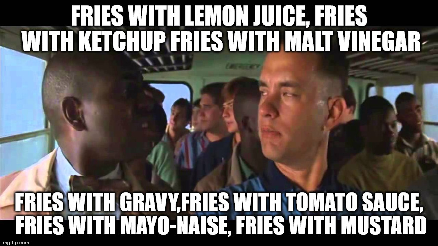 fries  | FRIES WITH LEMON JUICE, FRIES WITH KETCHUP FRIES WITH MALT VINEGAR; FRIES WITH GRAVY,FRIES WITH TOMATO SAUCE, FRIES WITH MAYO-NAISE, FRIES WITH MUSTARD | image tagged in forrest gump,bubba | made w/ Imgflip meme maker