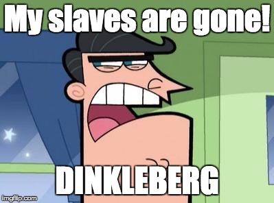 Dinkleberg | My slaves are gone! DINKLEBERG | image tagged in dinkleberg | made w/ Imgflip meme maker