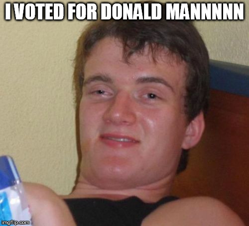 10 Guy Meme | I VOTED FOR DONALD MANNNNN | image tagged in memes,10 guy | made w/ Imgflip meme maker
