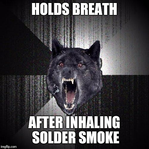 Insanity Wolf Meme | HOLDS BREATH; AFTER INHALING SOLDER SMOKE | image tagged in memes,insanity wolf | made w/ Imgflip meme maker