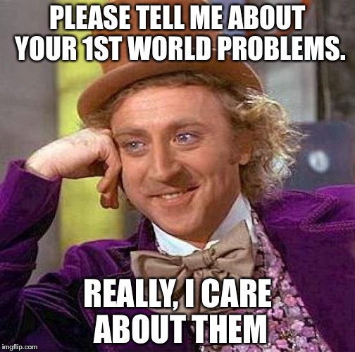 Creepy Condescending Wonka Meme | PLEASE TELL ME ABOUT YOUR 1ST WORLD PROBLEMS. REALLY, I CARE ABOUT THEM | image tagged in memes,creepy condescending wonka | made w/ Imgflip meme maker