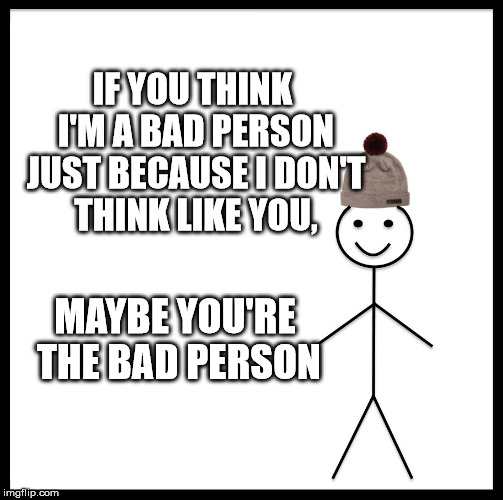 Be Like Bill Meme | IF YOU THINK I'M A BAD PERSON JUST BECAUSE I DON'T THINK LIKE YOU, MAYBE YOU'RE THE BAD PERSON | image tagged in memes,be like bill | made w/ Imgflip meme maker