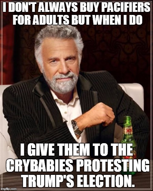 The Most Interesting Man In The World | I DON'T ALWAYS BUY PACIFIERS FOR ADULTS BUT WHEN I DO; I GIVE THEM TO THE CRYBABIES PROTESTING TRUMP'S ELECTION. | image tagged in memes,the most interesting man in the world | made w/ Imgflip meme maker