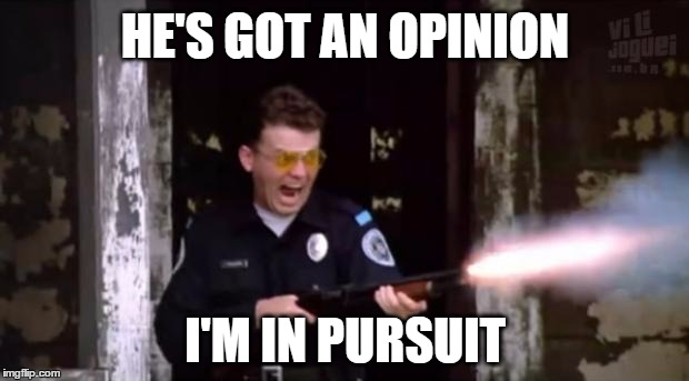 Tackleberry Finds an Opinion | HE'S GOT AN OPINION; I'M IN PURSUIT | image tagged in tackleberry,memes,guns,blazing,pursuit,opinion | made w/ Imgflip meme maker