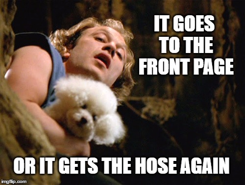 Buffalo Bill Lotion | IT GOES TO THE FRONT PAGE; OR IT GETS THE HOSE AGAIN | image tagged in memes,silence of the lambs,buffalo bill,it puts the lotion on the skin,hose,front page | made w/ Imgflip meme maker