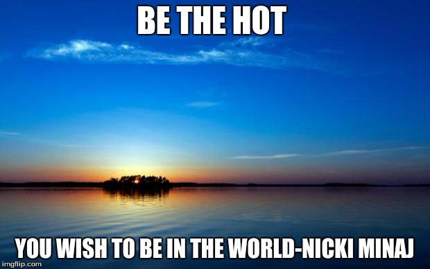 Inspirational Quote | BE THE HOT; YOU WISH TO BE IN THE WORLD-NICKI MINAJ | image tagged in inspirational quote | made w/ Imgflip meme maker