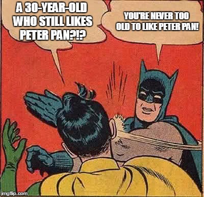 It's called Neverland for a reason! | A 30-YEAR-OLD WHO STILL LIKES PETER PAN?!? YOU'RE NEVER TOO OLD TO LIKE PETER PAN! | image tagged in memes,batman slapping robin,peter pan,wendy darling,neverland,childhood | made w/ Imgflip meme maker