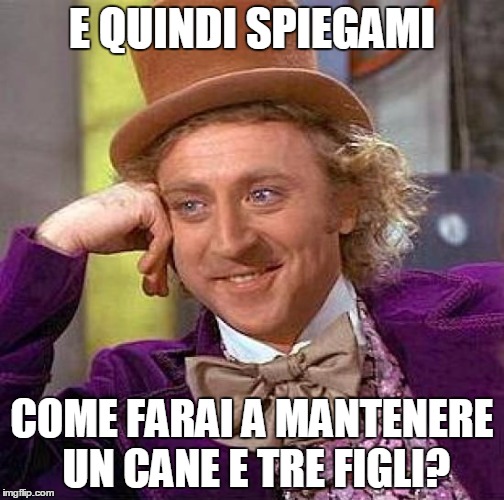 Creepy Condescending Wonka Meme | E QUINDI SPIEGAMI; COME FARAI A MANTENERE UN CANE E TRE FIGLI? | image tagged in memes,creepy condescending wonka | made w/ Imgflip meme maker