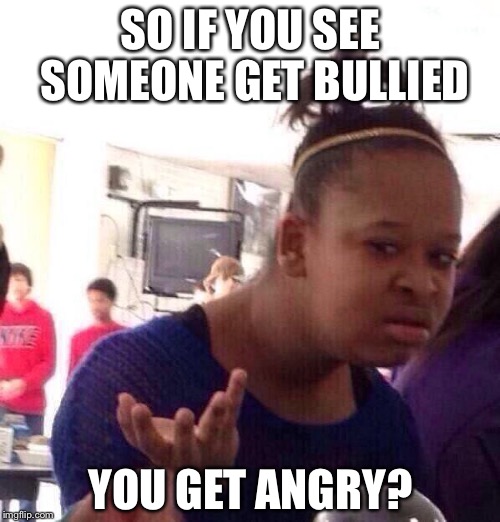 Black Girl Wat Meme | SO IF YOU SEE SOMEONE GET BULLIED YOU GET ANGRY? | image tagged in memes,black girl wat | made w/ Imgflip meme maker