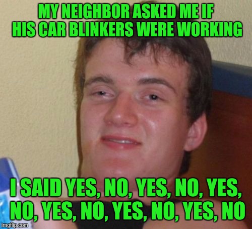 10 Guy Meme | MY NEIGHBOR ASKED ME IF HIS CAR BLINKERS WERE WORKING; I SAID YES, NO, YES, NO, YES, NO, YES, NO, YES, NO, YES, NO | image tagged in memes,10 guy | made w/ Imgflip meme maker