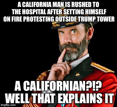 captain obvious | A CALIFORNIA MAN IS RUSHED TO THE HOSPITAL AFTER SETTING HIMSELF ON FIRE PROTESTING OUTSIDE TRUMP TOWER; A CALIFORNIAN?!? WELL THAT EXPLAINS IT | image tagged in captain obvious | made w/ Imgflip meme maker