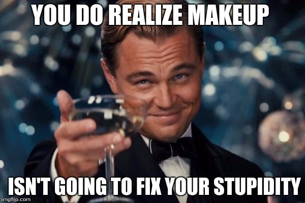 Leonardo Dicaprio Cheers | YOU DO REALIZE MAKEUP; ISN'T GOING TO FIX YOUR STUPIDITY | image tagged in memes,leonardo dicaprio cheers | made w/ Imgflip meme maker