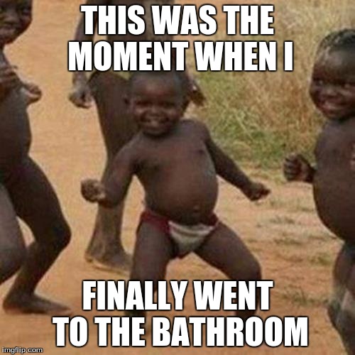 Third World Success Kid | THIS WAS THE MOMENT WHEN I; FINALLY WENT TO THE BATHROOM | image tagged in memes,third world success kid | made w/ Imgflip meme maker