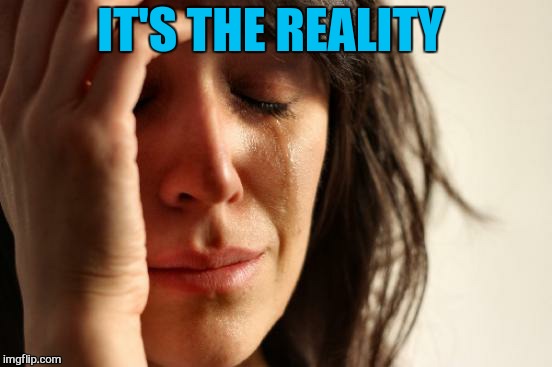 First World Problems Meme | IT'S THE REALITY | image tagged in memes,first world problems | made w/ Imgflip meme maker