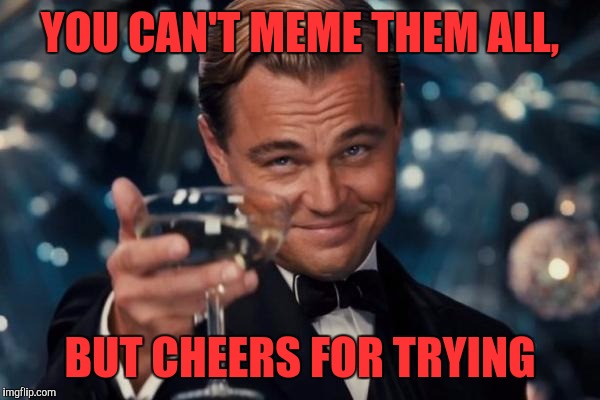 Leonardo Dicaprio Cheers | YOU CAN'T MEME THEM ALL, BUT CHEERS FOR TRYING | image tagged in memes,leonardo dicaprio cheers | made w/ Imgflip meme maker