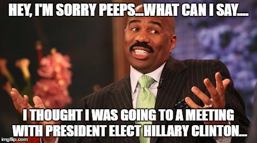 Oopps Sorry Peeps. | HEY, I'M SORRY PEEPS...WHAT CAN I SAY.... I THOUGHT I WAS GOING TO A MEETING WITH PRESIDENT ELECT HILLARY CLINTON... | image tagged in memes,steve harvey | made w/ Imgflip meme maker
