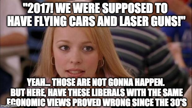 But. hey, they have a much improved victimism feature! | "2017! WE WERE SUPPOSED TO HAVE FLYING CARS AND LASER GUNS!"; YEAH... THOSE ARE NOT GONNA HAPPEN. BUT HERE, HAVE THESE LIBERALS WITH THE SAME ECONOMIC VIEWS PROVED WRONG SINCE THE 30'S | image tagged in it's not gonna happen | made w/ Imgflip meme maker