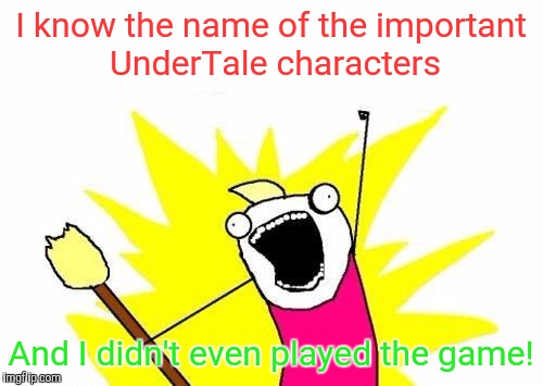 How ironic... | I know the name of the important UnderTale characters; And I didn't even played the game! | image tagged in memes,x all the y | made w/ Imgflip meme maker