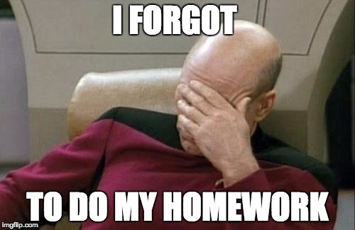 Captain Picard Facepalm | I FORGOT; TO DO MY HOMEWORK | image tagged in memes,captain picard facepalm | made w/ Imgflip meme maker