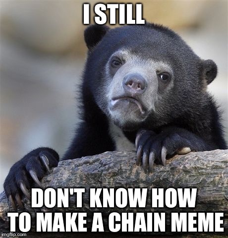 Confession Bear | I STILL; DON'T KNOW HOW TO MAKE A CHAIN MEME | image tagged in memes,confession bear | made w/ Imgflip meme maker