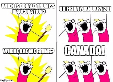 What Do We Want | WHEN IS DONALD TRUMP'S INAUGURATION? ON FRIDAY JANUARY,20! CANADA! WHERE ARE WE GOING? | image tagged in memes,what do we want | made w/ Imgflip meme maker