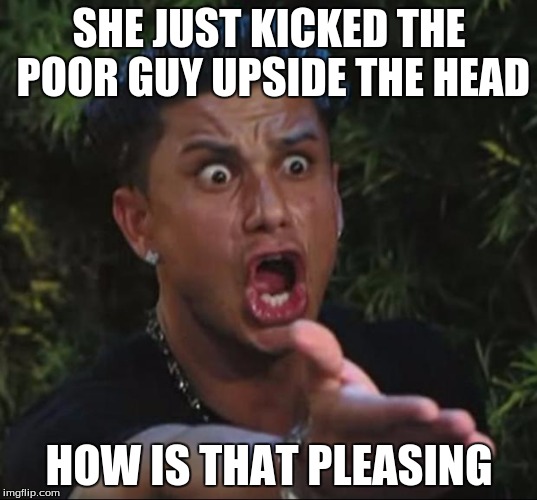 SHE JUST KICKED THE POOR GUY UPSIDE THE HEAD HOW IS THAT PLEASING | made w/ Imgflip meme maker