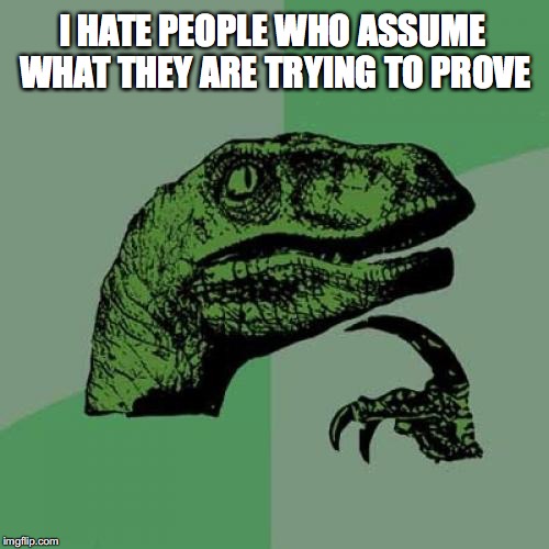 Circular Reasoning | I HATE PEOPLE WHO ASSUME WHAT THEY ARE TRYING TO PROVE | image tagged in memes,philosoraptor | made w/ Imgflip meme maker