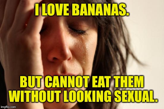 Oh yeah baby dat potassium. | I LOVE BANANAS. BUT CANNOT EAT THEM WITHOUT LOOKING SEXUAL. | image tagged in memes,first world problems,banana,funny memes,dank memes | made w/ Imgflip meme maker