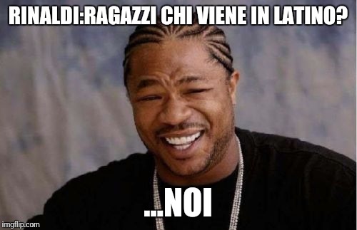 Yo Dawg Heard You | RINALDI:RAGAZZI CHI VIENE IN LATINO? ...NOI | image tagged in memes,yo dawg heard you | made w/ Imgflip meme maker