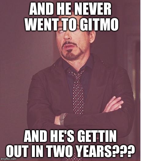 Face You Make Robert Downey Jr Meme | AND HE NEVER WENT TO GITMO AND HE'S GETTIN OUT IN TWO YEARS??? | image tagged in memes,face you make robert downey jr | made w/ Imgflip meme maker