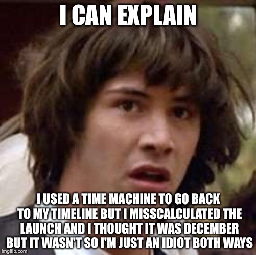 Conspiracy Keanu Meme | I CAN EXPLAIN I USED A TIME MACHINE TO GO BACK TO MY TIMELINE BUT I MISSCALCULATED THE LAUNCH AND I THOUGHT IT WAS DECEMBER BUT IT WASN'T SO | image tagged in memes,conspiracy keanu | made w/ Imgflip meme maker