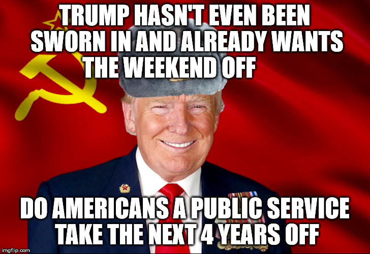 Trumpski | TRUMP HASN'T EVEN BEEN SWORN IN AND ALREADY WANTS THE WEEKEND OFF; DO AMERICANS A PUBLIC SERVICE TAKE THE NEXT 4 YEARS OFF | image tagged in trumpski | made w/ Imgflip meme maker