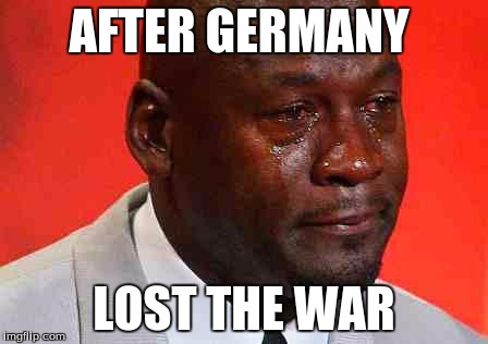 crying michael jordan | AFTER GERMANY; LOST THE WAR | image tagged in crying michael jordan | made w/ Imgflip meme maker