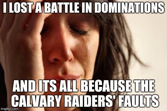 First World Problems | I LOST A BATTLE IN DOMINATIONS; AND ITS ALL BECAUSE THE CALVARY RAIDERS' FAULTS | image tagged in memes,first world problems | made w/ Imgflip meme maker